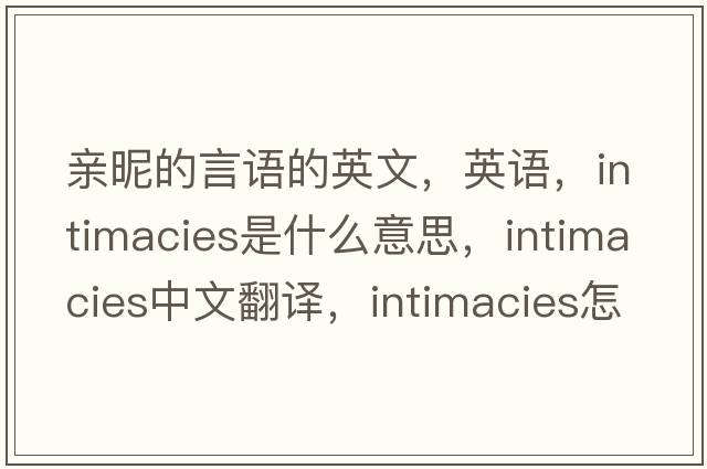 親昵的言語的英文，英語，intimacies是什么意思，intimacies中文翻譯，intimacies怎么讀、發(fā)音、用法及例句
