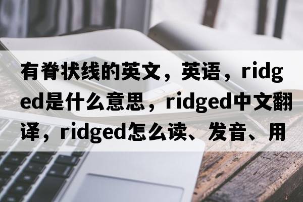 有脊?fàn)罹€的英文，英語，ridged是什么意思，ridged中文翻譯，ridged怎么讀、發(fā)音、用法及例句
