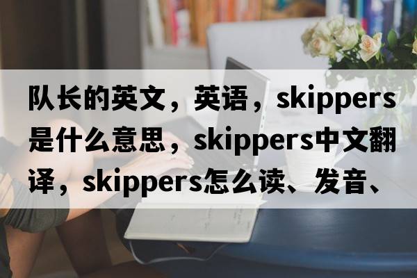 隊(duì)長的英文，英語，skippers是什么意思，skippers中文翻譯，skippers怎么讀、發(fā)音、用法及例句