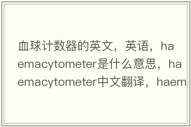 血球計(jì)數(shù)器的英文，英語(yǔ)，haemacytometer是什么意思，haemacytometer中文翻譯，haemacytometer怎么讀、發(fā)音、用法及例句