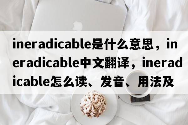 ineradicable是什么意思，ineradicable中文翻譯，ineradicable怎么讀、發(fā)音、用法及例句