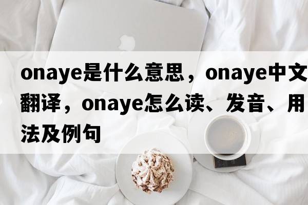 onaye是什么意思，onaye中文翻譯，onaye怎么讀、發(fā)音、用法及例句