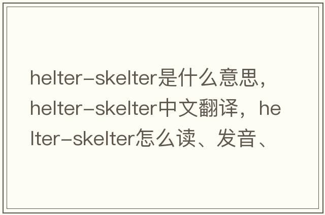helter-skelter是什么意思，helter-skelter中文翻譯，helter-skelter怎么讀、發(fā)音、用法及例句