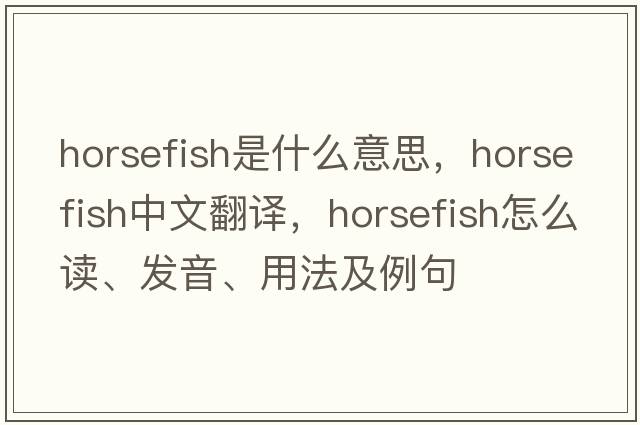 horsefish是什么意思，horsefish中文翻譯，horsefish怎么讀、發(fā)音、用法及例句