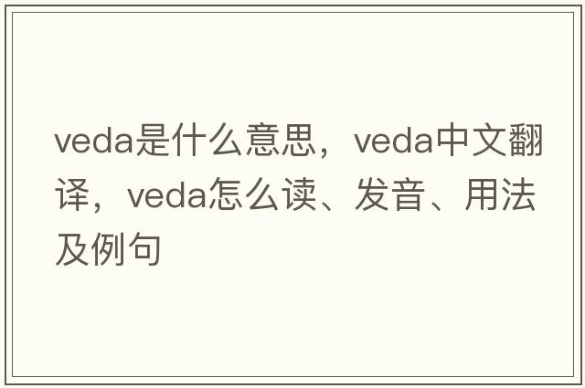 VEDA是什么意思，VEDA中文翻譯，VEDA怎么讀、發(fā)音、用法及例句