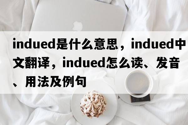 indued是什么意思，indued中文翻譯，indued怎么讀、發(fā)音、用法及例句