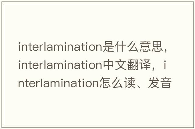interlamination是什么意思，interlamination中文翻譯，interlamination怎么讀、發(fā)音、用法及例句