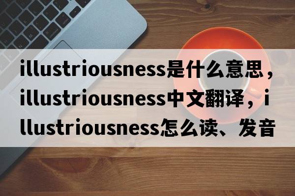 illustriousness是什么意思，illustriousness中文翻譯，illustriousness怎么讀、發(fā)音、用法及例句