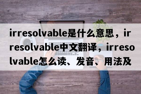 irresolvable是什么意思，irresolvable中文翻譯，irresolvable怎么讀、發(fā)音、用法及例句