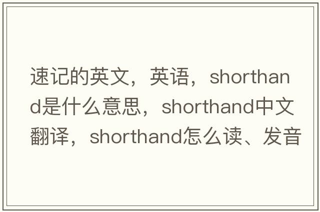 速記的英文，英語，shorthand是什么意思，shorthand中文翻譯，shorthand怎么讀、發(fā)音、用法及例句
