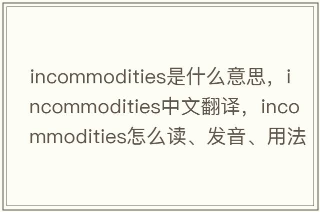 incommodities是什么意思，incommodities中文翻譯，incommodities怎么讀、發(fā)音、用法及例句