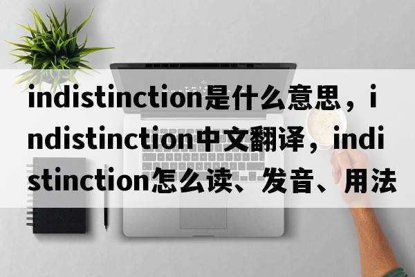 indistinction是什么意思，indistinction中文翻譯，indistinction怎么讀、發(fā)音、用法及例句