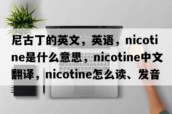 尼古丁的英文，英語，nicotine是什么意思，nicotine中文翻譯，nicotine怎么讀、發(fā)音、用法及例句