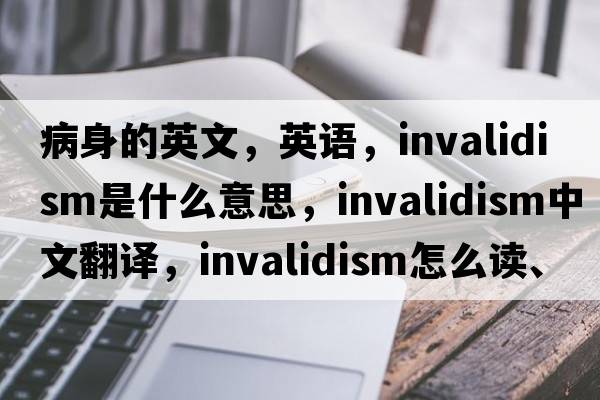 病身的英文，英語，invalidism是什么意思，invalidism中文翻譯，invalidism怎么讀、發(fā)音、用法及例句