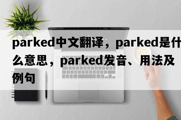 parked中文翻譯，parked是什么意思，parked發(fā)音、用法及例句