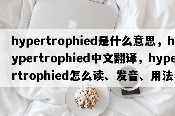 hypertrophied是什么意思，hypertrophied中文翻譯，hypertrophied怎么讀、發(fā)音、用法及例句