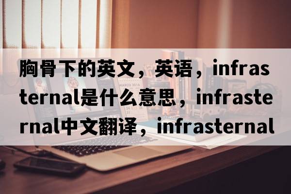 胸骨下的英文，英語，infrasternal是什么意思，infrasternal中文翻譯，infrasternal怎么讀、發(fā)音、用法及例句