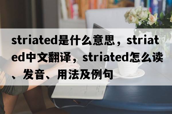striated是什么意思，striated中文翻譯，striated怎么讀、發(fā)音、用法及例句