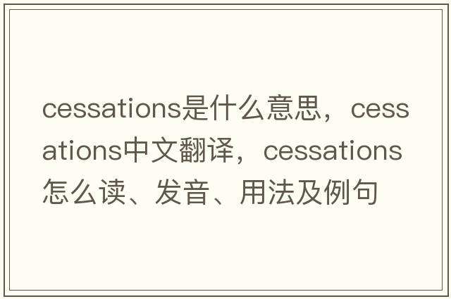 cessations是什么意思，cessations中文翻譯，cessations怎么讀、發(fā)音、用法及例句