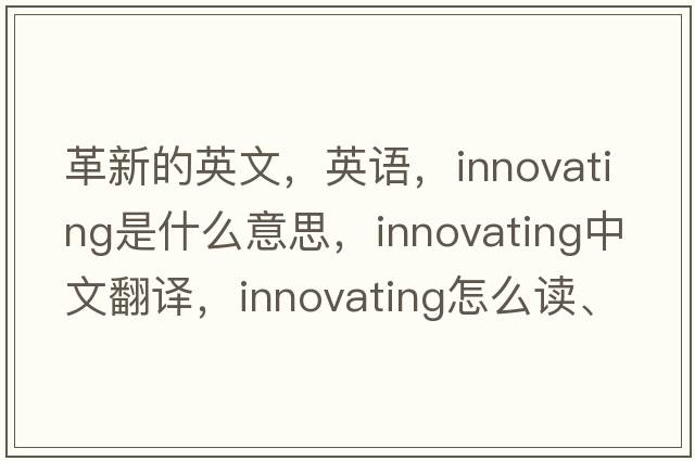 革新的英文，英語(yǔ)，innovating是什么意思，innovating中文翻譯，innovating怎么讀、發(fā)音、用法及例句