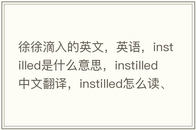 徐徐滴入的英文，英語，instilled是什么意思，instilled中文翻譯，instilled怎么讀、發(fā)音、用法及例句