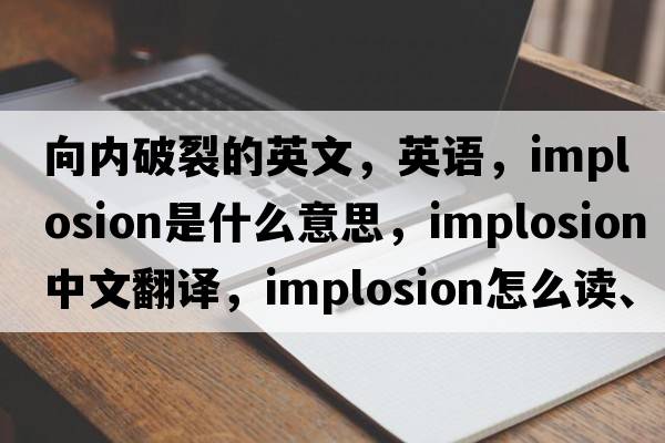 向內(nèi)破裂的英文，英語，implosion是什么意思，implosion中文翻譯，implosion怎么讀、發(fā)音、用法及例句