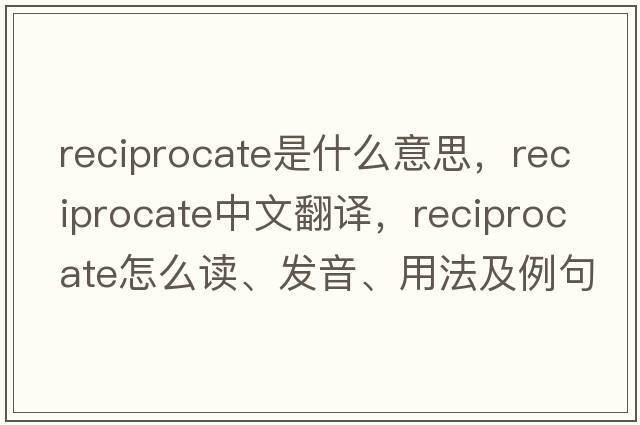 reciprocate是什么意思，reciprocate中文翻譯，reciprocate怎么讀、發(fā)音、用法及例句