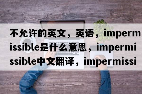 不允許的英文，英語，impermissible是什么意思，impermissible中文翻譯，impermissible怎么讀、發(fā)音、用法及例句
