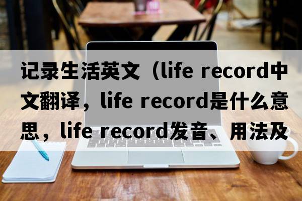 記錄生活英文（life record中文翻譯，life record是什么意思，life record發(fā)音、用法及例句）