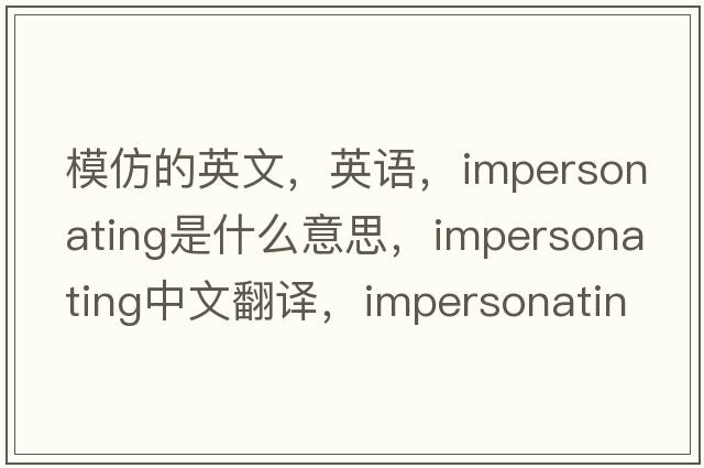 模仿的英文，英語，impersonating是什么意思，impersonating中文翻譯，impersonating怎么讀、發(fā)音、用法及例句
