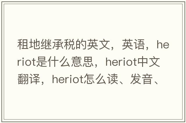 租地繼承稅的英文，英語，heriot是什么意思，heriot中文翻譯，heriot怎么讀、發(fā)音、用法及例句