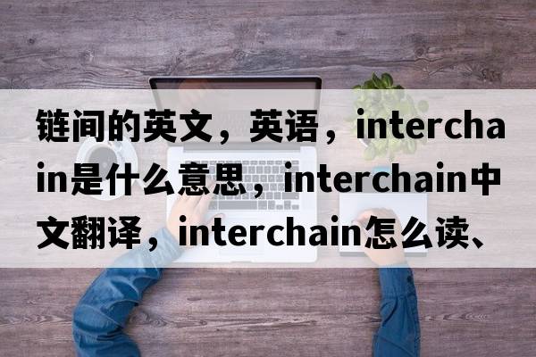 鏈間的英文，英語，interchain是什么意思，interchain中文翻譯，interchain怎么讀、發(fā)音、用法及例句