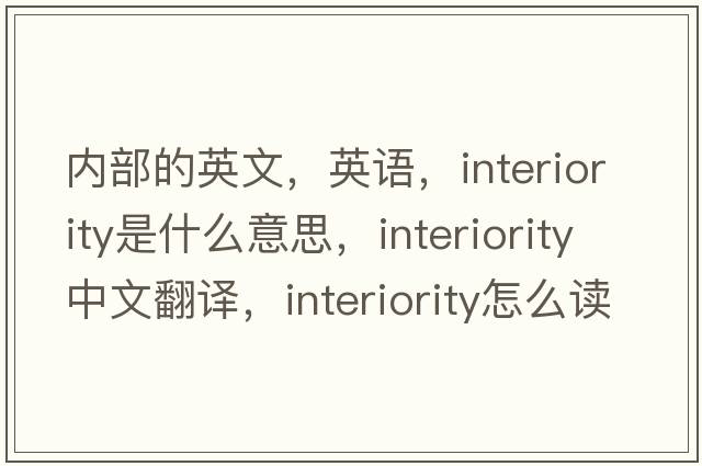 內(nèi)部的英文，英語，interiority是什么意思，interiority中文翻譯，interiority怎么讀、發(fā)音、用法及例句