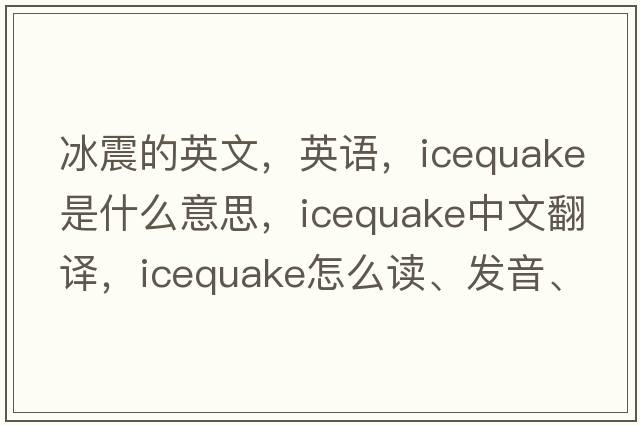 冰震的英文，英語(yǔ)，icequake是什么意思，icequake中文翻譯，icequake怎么讀、發(fā)音、用法及例句