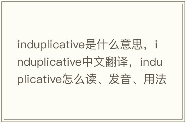 induplicative是什么意思，induplicative中文翻譯，induplicative怎么讀、發(fā)音、用法及例句
