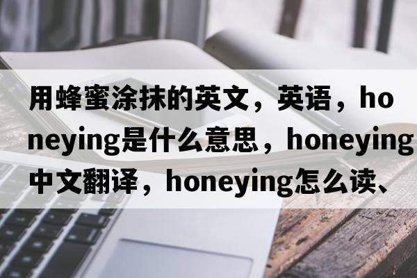 用蜂蜜涂抹的英文，英語，honeying是什么意思，honeying中文翻譯，honeying怎么讀、發(fā)音、用法及例句