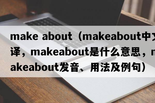 make about（makeabout中文翻譯，makeabout是什么意思，makeabout發(fā)音、用法及例句）