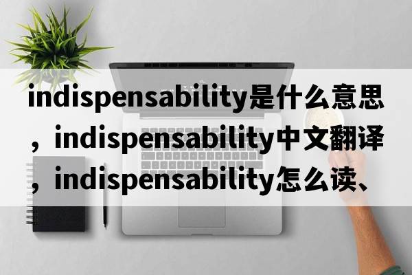 indispensability是什么意思，indispensability中文翻譯，indispensability怎么讀、發(fā)音、用法及例句