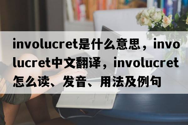involucret是什么意思，involucret中文翻譯，involucret怎么讀、發(fā)音、用法及例句