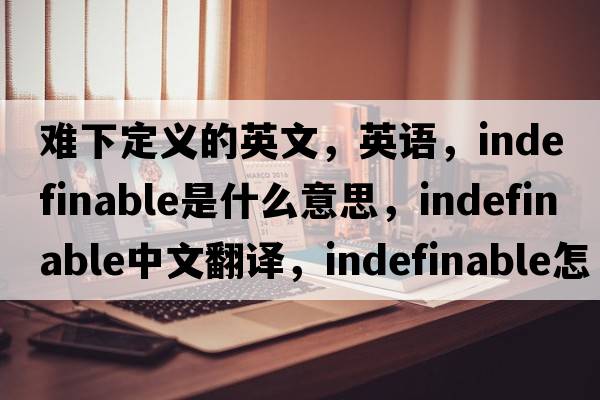 難下定義的英文，英語，indefinable是什么意思，indefinable中文翻譯，indefinable怎么讀、發(fā)音、用法及例句