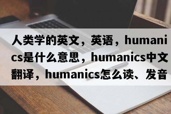 人類(lèi)學(xué)的英文，英語(yǔ)，humanics是什么意思，humanics中文翻譯，humanics怎么讀、發(fā)音、用法及例句