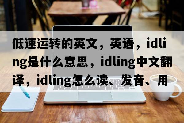 低速運(yùn)轉(zhuǎn)的英文，英語，idling是什么意思，idling中文翻譯，idling怎么讀、發(fā)音、用法及例句