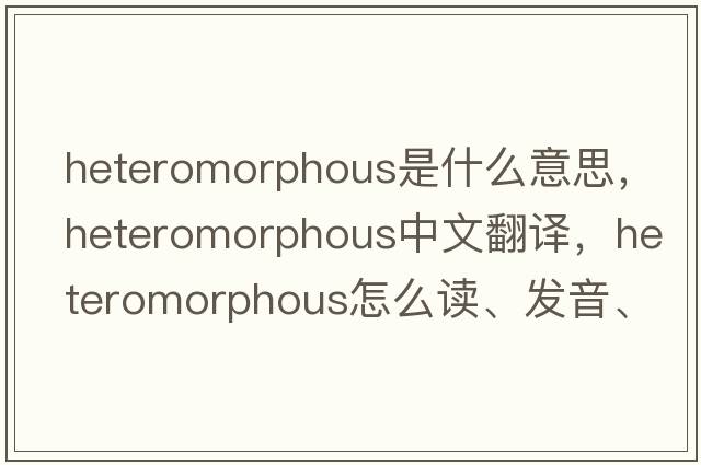 heteromorphous是什么意思，heteromorphous中文翻譯，heteromorphous怎么讀、發(fā)音、用法及例句
