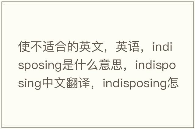 使不適合的英文，英語，indisposing是什么意思，indisposing中文翻譯，indisposing怎么讀、發(fā)音、用法及例句