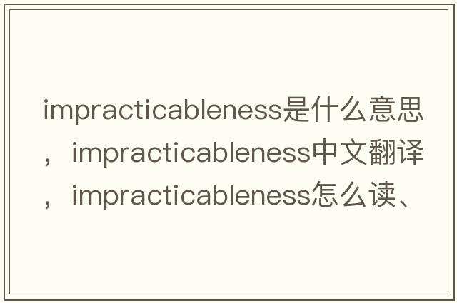 impracticableness是什么意思，impracticableness中文翻譯，impracticableness怎么讀、發(fā)音、用法及例句