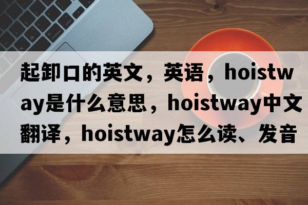 起卸口的英文，英語(yǔ)，hoistway是什么意思，hoistway中文翻譯，hoistway怎么讀、發(fā)音、用法及例句
