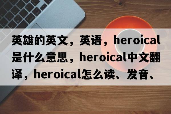 英雄的英文，英語，heroical是什么意思，heroical中文翻譯，heroical怎么讀、發(fā)音、用法及例句