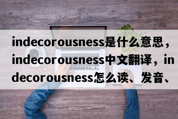 indecorousness是什么意思，indecorousness中文翻譯，indecorousness怎么讀、發(fā)音、用法及例句