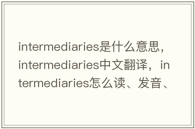 intermediaries是什么意思，intermediaries中文翻譯，intermediaries怎么讀、發(fā)音、用法及例句