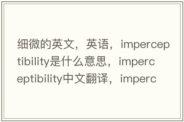 細(xì)微的英文，英語，imperceptibility是什么意思，imperceptibility中文翻譯，imperceptibility怎么讀、發(fā)音、用法及例句